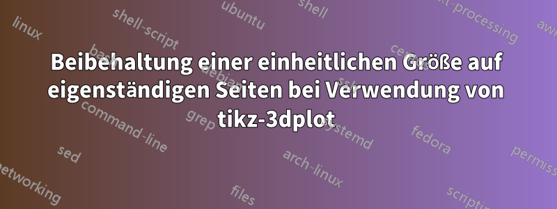 Beibehaltung einer einheitlichen Größe auf eigenständigen Seiten bei Verwendung von tikz-3dplot