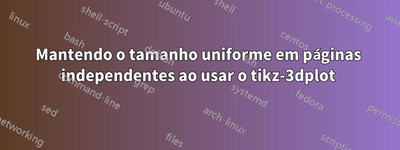 Mantendo o tamanho uniforme em páginas independentes ao usar o tikz-3dplot