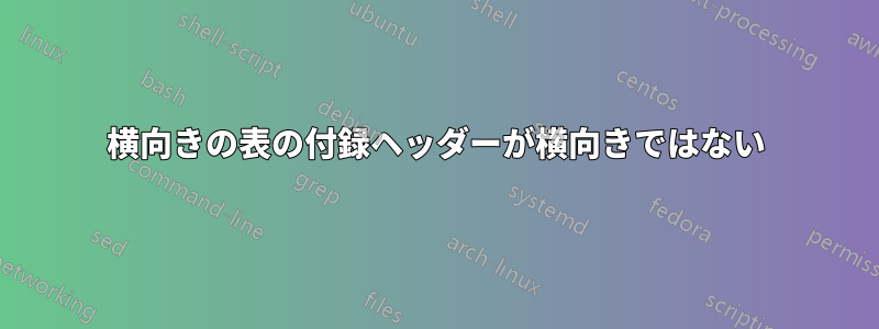 横向きの表の付録ヘッダーが横向きではない