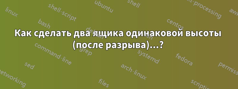 Как сделать два ящика одинаковой высоты (после разрыва)...?