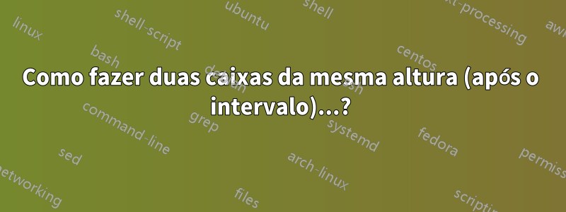 Como fazer duas caixas da mesma altura (após o intervalo)...?