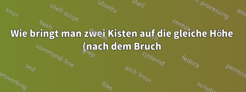 Wie bringt man zwei Kisten auf die gleiche Höhe (nach dem Bruch)...?