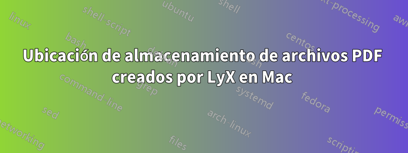 Ubicación de almacenamiento de archivos PDF creados por LyX en Mac