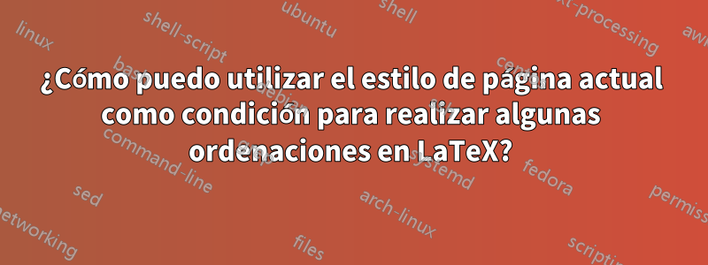 ¿Cómo puedo utilizar el estilo de página actual como condición para realizar algunas ordenaciones en LaTeX?
