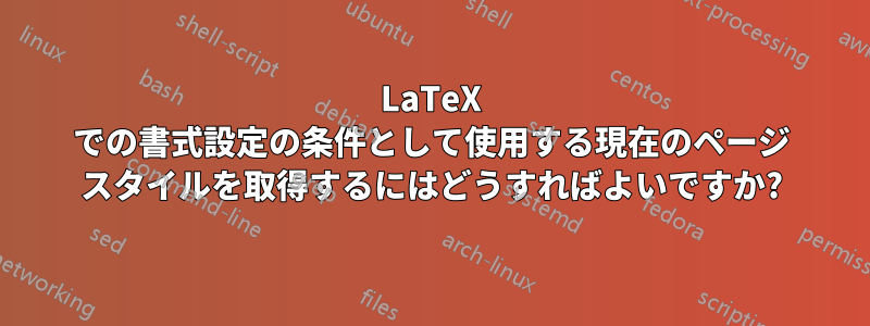 LaTeX での書式設定の条件として使用する現在のページ スタイルを取得するにはどうすればよいですか?