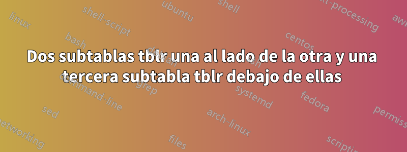 Dos subtablas tblr una al lado de la otra y una tercera subtabla tblr debajo de ellas