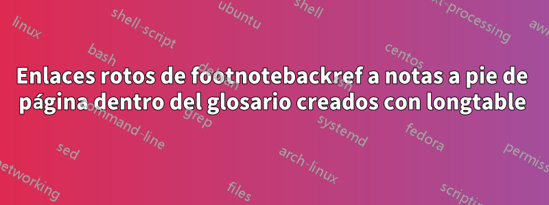 Enlaces rotos de footnotebackref a notas a pie de página dentro del glosario creados con longtable