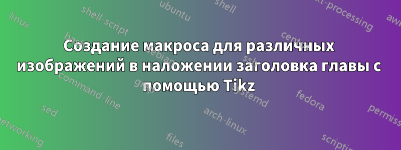 Создание макроса для различных изображений в наложении заголовка главы с помощью Tikz