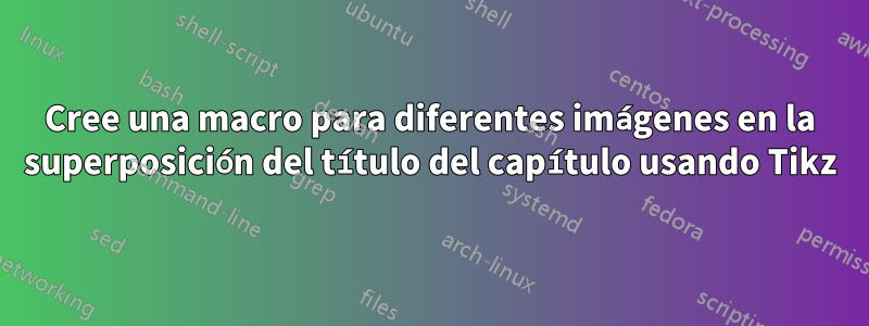 Cree una macro para diferentes imágenes en la superposición del título del capítulo usando Tikz