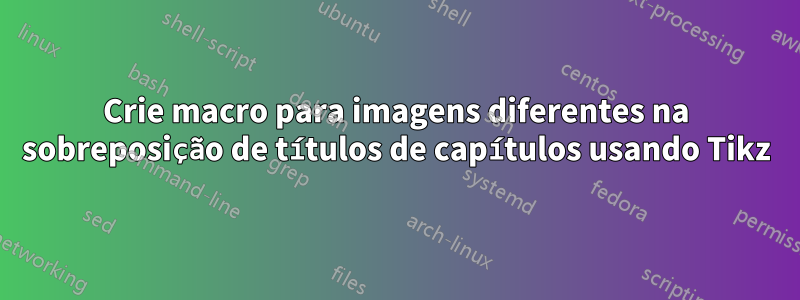 Crie macro para imagens diferentes na sobreposição de títulos de capítulos usando Tikz