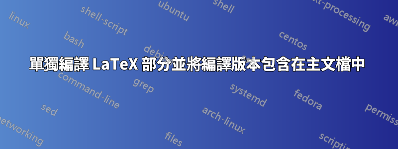 單獨編譯 LaTeX 部分並將編譯版本包含在主文檔中