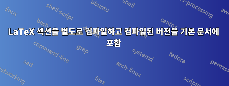 LaTeX 섹션을 별도로 컴파일하고 컴파일된 버전을 기본 문서에 포함