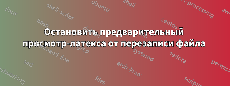 Остановить предварительный просмотр-латекса от перезаписи файла