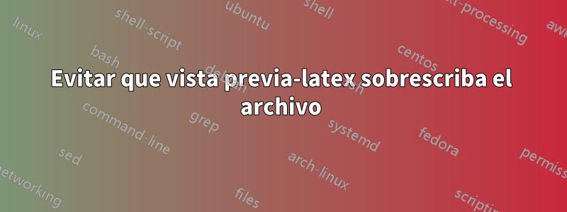Evitar que vista previa-latex sobrescriba el archivo