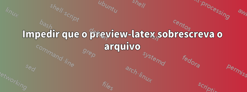 Impedir que o preview-latex sobrescreva o arquivo