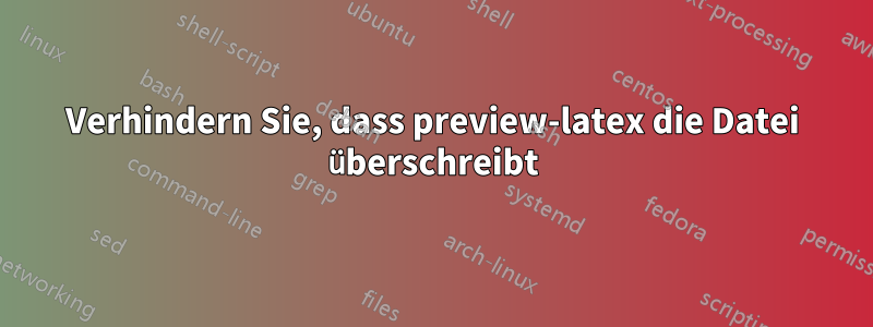 Verhindern Sie, dass preview-latex die Datei überschreibt