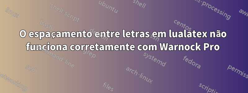 O espaçamento entre letras em lualatex não funciona corretamente com Warnock Pro