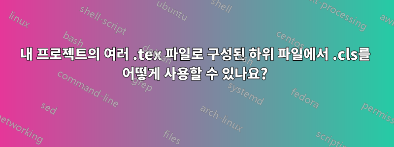 내 프로젝트의 여러 .tex 파일로 구성된 하위 파일에서 .cls를 어떻게 사용할 수 있나요?