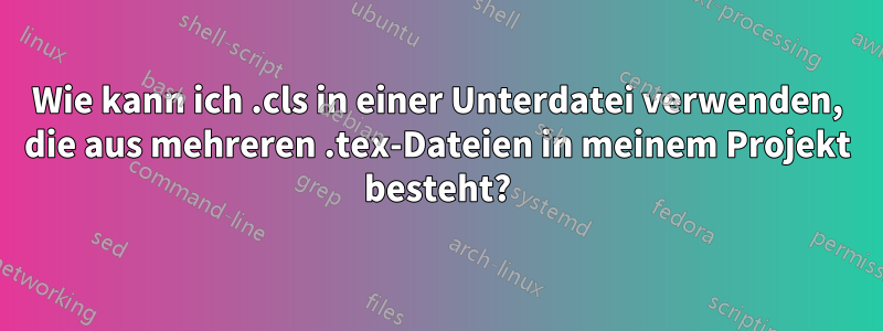 Wie kann ich .cls in einer Unterdatei verwenden, die aus mehreren .tex-Dateien in meinem Projekt besteht?