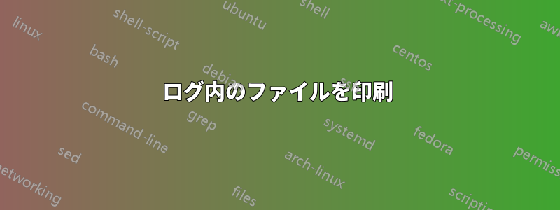 ログ内のファイルを印刷