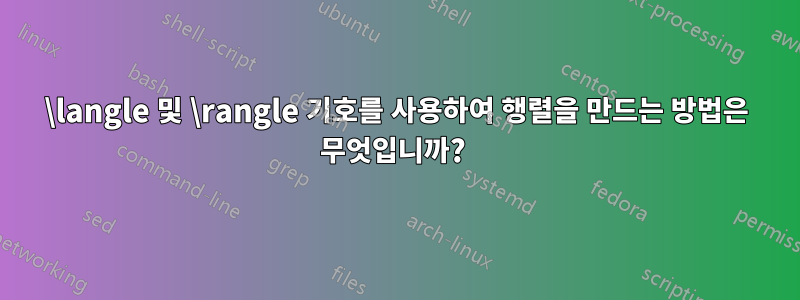 \langle 및 \rangle 기호를 사용하여 행렬을 만드는 방법은 무엇입니까? 