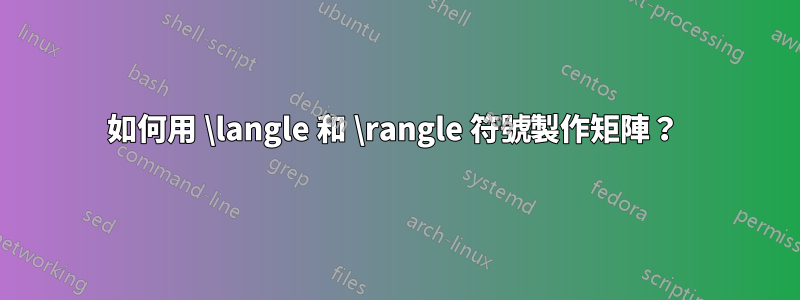 如何用 \langle 和 \rangle 符號製作矩陣？ 