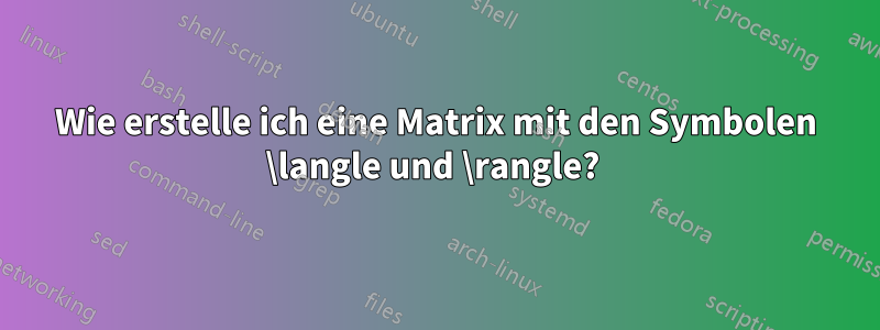 Wie erstelle ich eine Matrix mit den Symbolen \langle und \rangle? 