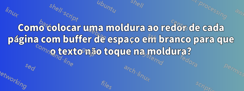 Como colocar uma moldura ao redor de cada página com buffer de espaço em branco para que o texto não toque na moldura?