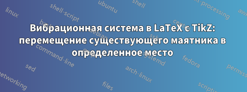 Вибрационная система в LaTeX с TikZ: перемещение существующего маятника в определенное место