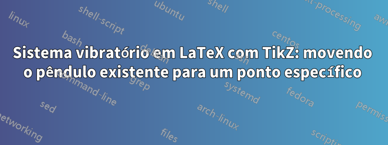 Sistema vibratório em LaTeX com TikZ: movendo o pêndulo existente para um ponto específico