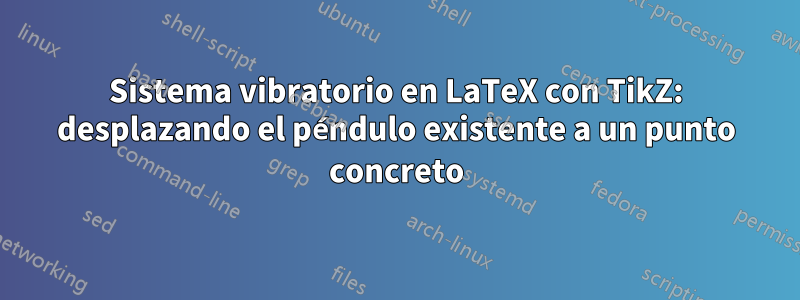 Sistema vibratorio en LaTeX con TikZ: desplazando el péndulo existente a un punto concreto