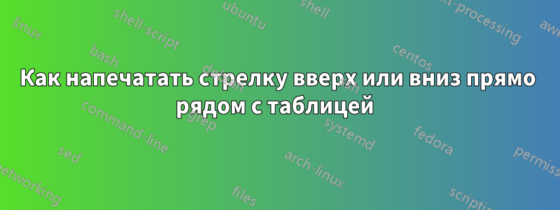 Как напечатать стрелку вверх или вниз прямо рядом с таблицей 