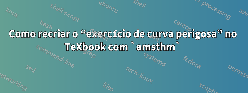 Como recriar o “exercício de curva perigosa” no TeXbook com `amsthm`