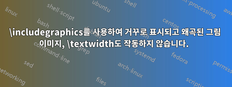 \includegraphics를 사용하여 거꾸로 표시되고 왜곡된 그림 이미지, \textwidth도 작동하지 않습니다. 