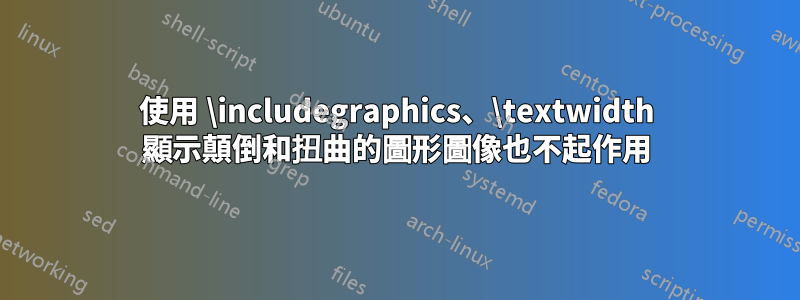 使用 \includegraphics、\textwidth 顯示顛倒和扭曲的圖形圖像也不起作用