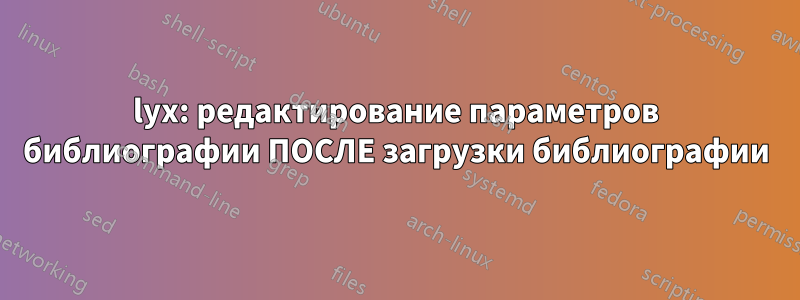 lyx: редактирование параметров библиографии ПОСЛЕ загрузки библиографии