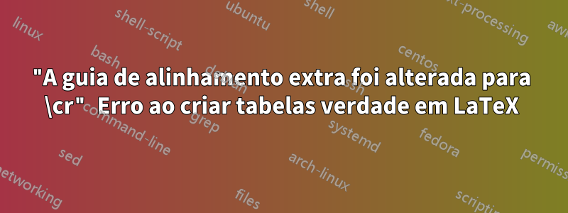 "A guia de alinhamento extra foi alterada para \cr" Erro ao criar tabelas verdade em LaTeX