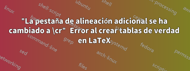 "La pestaña de alineación adicional se ha cambiado a \cr" Error al crear tablas de verdad en LaTeX