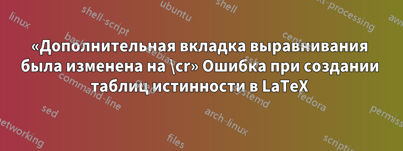 «Дополнительная вкладка выравнивания была изменена на \cr» Ошибка при создании таблиц истинности в LaTeX