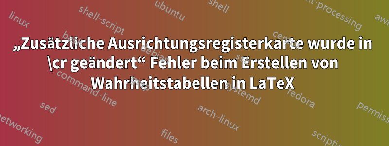 „Zusätzliche Ausrichtungsregisterkarte wurde in \cr geändert“ Fehler beim Erstellen von Wahrheitstabellen in LaTeX