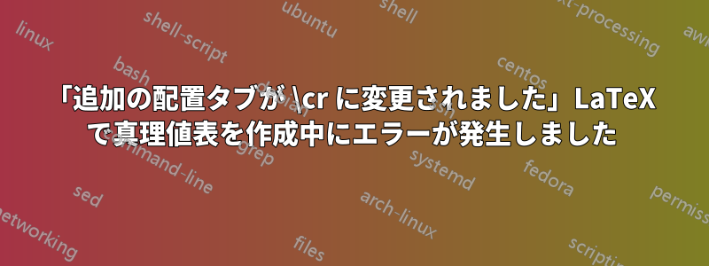 「追加の配置タブが \cr に変更されました」LaTeX で真理値表を作成中にエラーが発生しました