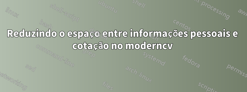 Reduzindo o espaço entre informações pessoais e cotação no moderncv