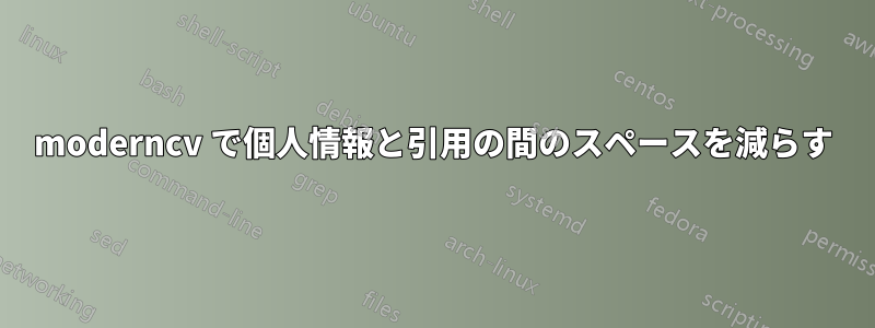 moderncv で個人情報と引用の間のスペースを減らす