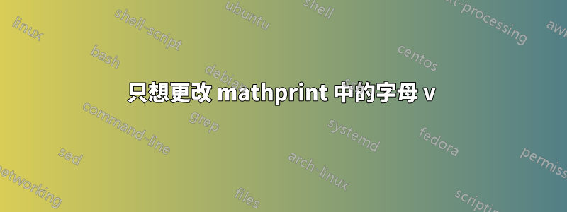 只想更改 mathprint 中的字母 v