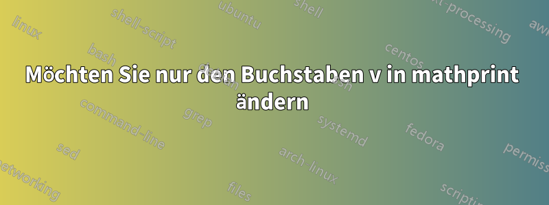 Möchten Sie nur den Buchstaben v in mathprint ändern