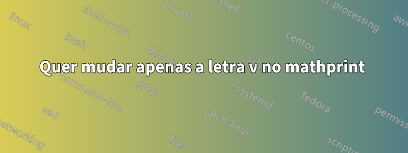 Quer mudar apenas a letra v no mathprint