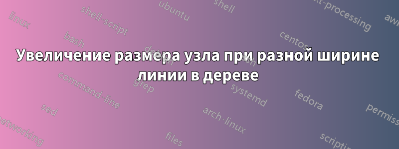 Увеличение размера узла при разной ширине линии в дереве