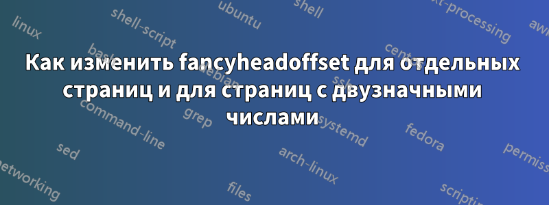 Как изменить fancyheadoffset для отдельных страниц и для страниц с двузначными числами