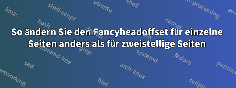 So ändern Sie den Fancyheadoffset für einzelne Seiten anders als für zweistellige Seiten