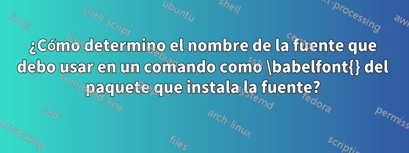 ¿Cómo determino el nombre de la fuente que debo usar en un comando como \babelfont{} del paquete que instala la fuente?